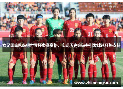 女足国家队获得世界杯参赛资格，实现历史突破并引发球迷狂热支持