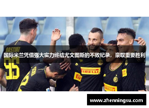 国际米兰凭借强大实力终结尤文图斯的不败纪录，豪取重要胜利