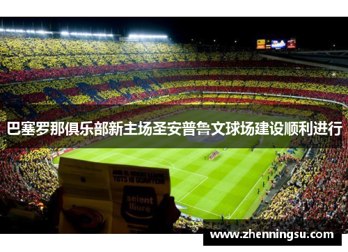 巴塞罗那俱乐部新主场圣安普鲁文球场建设顺利进行