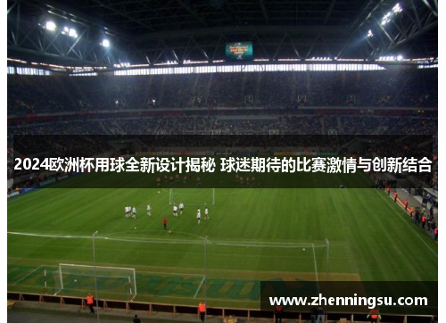 2024欧洲杯用球全新设计揭秘 球迷期待的比赛激情与创新结合