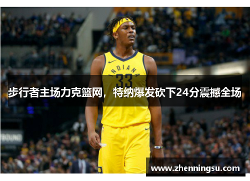 步行者主场力克篮网，特纳爆发砍下24分震撼全场