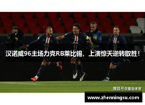 汉诺威96主场力克RB莱比锡，上演惊天逆转取胜！