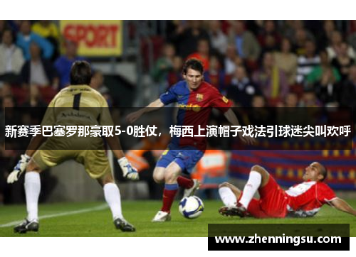 新赛季巴塞罗那豪取5-0胜仗，梅西上演帽子戏法引球迷尖叫欢呼