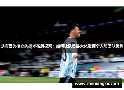 以梅西为核心的战术布局探索：如何让队员最大化发挥个人与团队优势