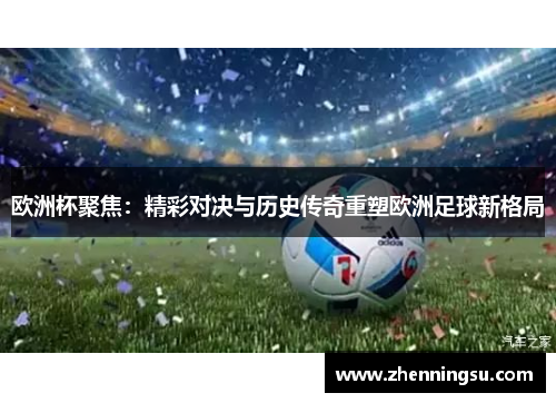 欧洲杯聚焦：精彩对决与历史传奇重塑欧洲足球新格局