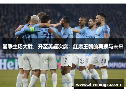 曼联主场大胜，升至英超次席：红魔王朝的再现与未来