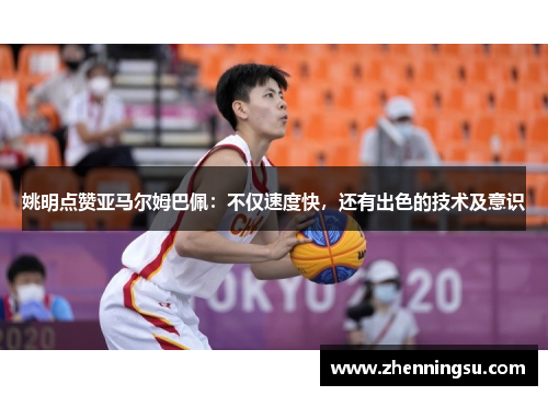 姚明点赞亚马尔姆巴佩：不仅速度快，还有出色的技术及意识