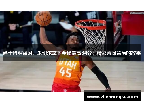 爵士险胜篮网，米切尔拿下全场最高34分：精彩瞬间背后的故事
