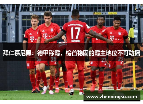拜仁慕尼黑：德甲称霸，榜首稳固的霸主地位不可动摇