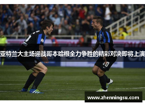 亚特兰大主场迎战哥本哈根全力争胜的精彩对决即将上演