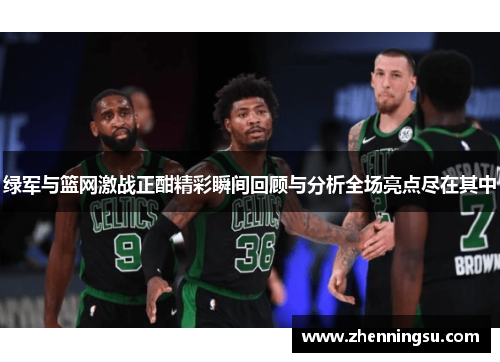 绿军与篮网激战正酣精彩瞬间回顾与分析全场亮点尽在其中