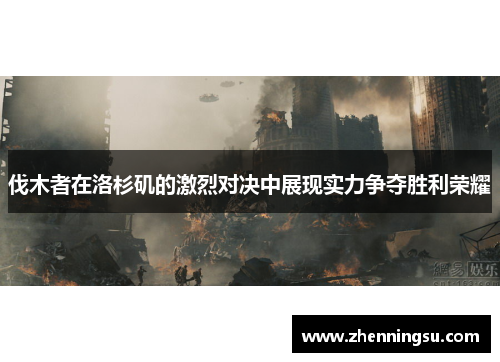 伐木者在洛杉矶的激烈对决中展现实力争夺胜利荣耀