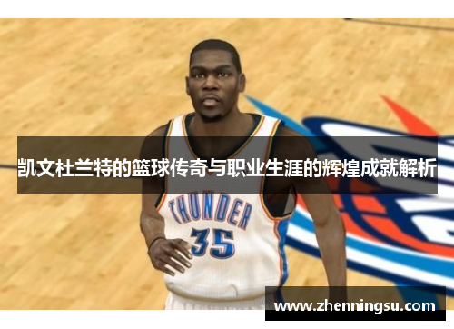 凯文杜兰特的篮球传奇与职业生涯的辉煌成就解析