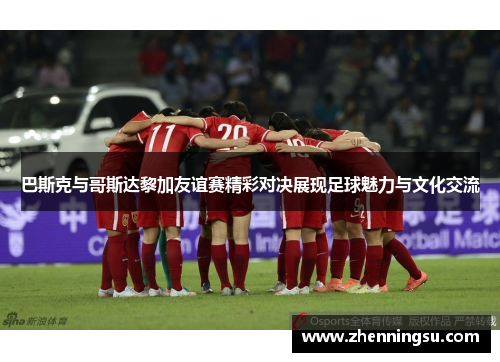 巴斯克与哥斯达黎加友谊赛精彩对决展现足球魅力与文化交流