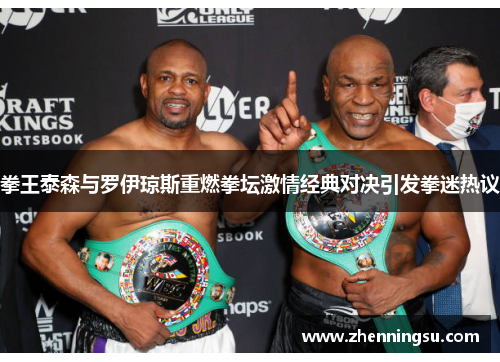 拳王泰森与罗伊琼斯重燃拳坛激情经典对决引发拳迷热议