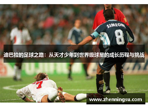 迪巴拉的足球之路：从天才少年到世界级球星的成长历程与挑战