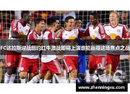FC达拉斯迎战纽约红牛激战即将上演谁能赢得这场焦点之战
