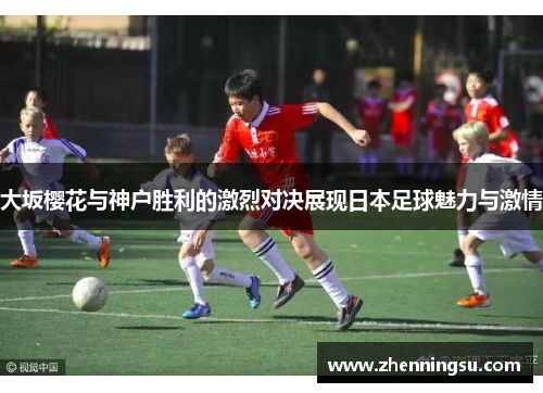 大坂樱花与神户胜利的激烈对决展现日本足球魅力与激情