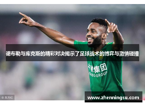 德布勒与库克斯的精彩对决揭示了足球战术的博弈与激情碰撞